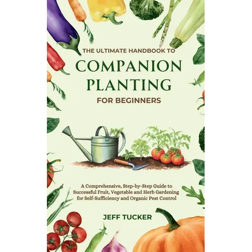 The Ultimate Handbook to Companion Planting for Beginners: A Comprehensive, Step-by-Step Guide to Successful Fruit, Vegetable and Herb Gardening for S
