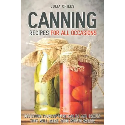 Canning Recipes for All Occasions: Delicious Pickled Vegetables and Fruits That Will Make Your Mouth Water