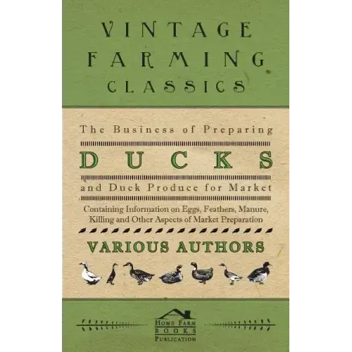 The Business of Preparing Ducks and Duck Produce for Market - Containing Information on Eggs, Feathers, Manure, Killing and Other Aspects of Market PR