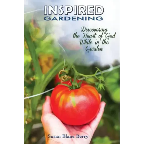 Inspired Gardening-Discovering the Heart of God While in the Garden