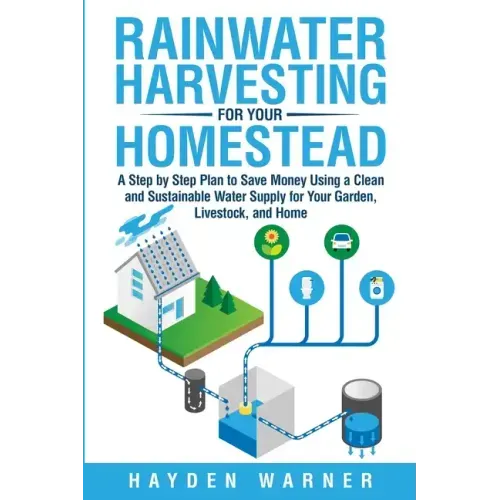 Rainwater Harvesting For Your Homestead: A Step by Step Plan to Save Money Using a Clean and Sustainable Water Supply for Your Garden, Livestock, and