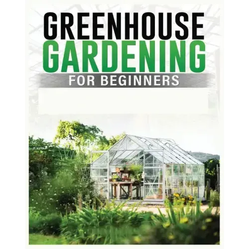 Greenhouse Gardening for Beginners: A Comprehensive Guide to Building and Maintaining Your Own Greenhouse Garden