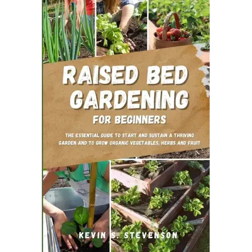 Raised Bed Gardening for Beginners: The Essential Guide to Start and Sustain a Thriving Garden and to Grow Organic Vegetables, Herbs and Fruit