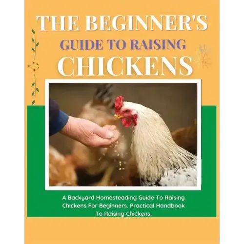 The Beginner's Guide to Raising Chickens: A Backyard Homesteading Guide to Raising Chickens for Beginners. Practical Handbook to Raising Chickens