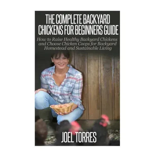 Backyard Chickens: The Complete Guide for Beginners: How to Raise Healthy Backyard Chickens and Choose Chicken Coops for Backyard Homeste