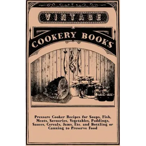 Pressure Cooker Recipes for Soups, Fish, Meats, Savouries, Vegetables, Puddings, Sauces, Cereals, Jams, Etc. and Bottling or Canning to Preserve Food