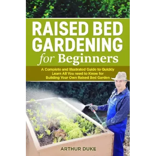 Raised Bed Gardening for Beginners: A Complete and Illustrated Guide to Quickly Learn All you Need to Know for Building Your Own Raised Bed Garden