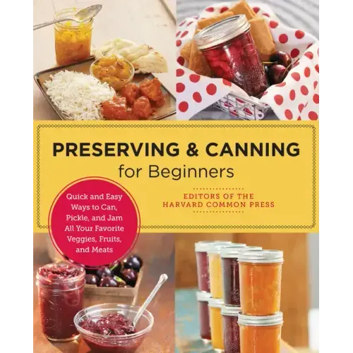Preserving and Canning for Beginners: Quick and Easy Ways to Can, Pickle, and Jam All Your Favorite Veggies, Fruits, and Meats