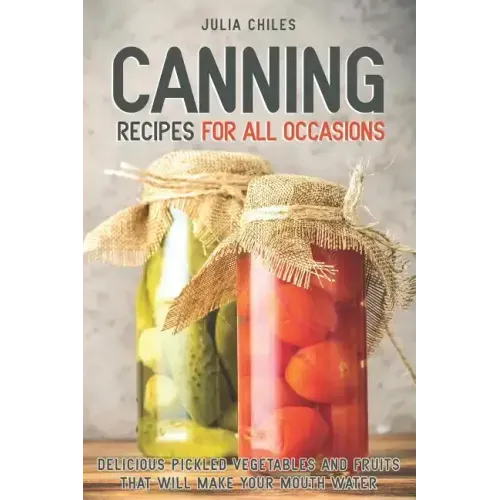 Canning Recipes for All Occasions: Delicious Pickled Vegetables and Fruits That Will Make Your Mouth Water