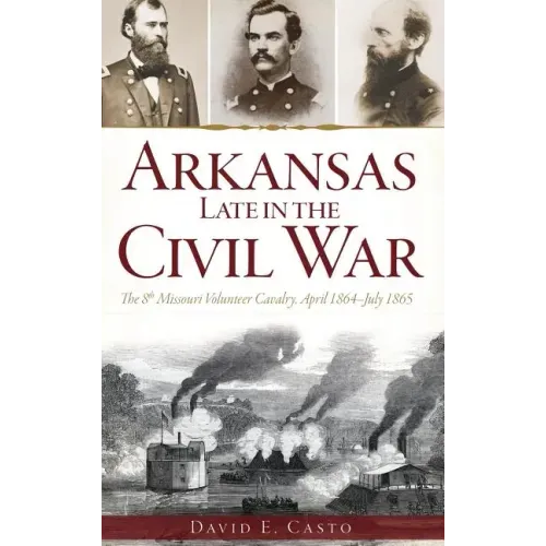 Arkansas Late in the Civil War: The 8th Missouri Volunteer Cavalry, April 1864-July 1865