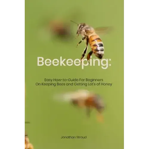Beekeeping: Easy How-to-Guide For Beginners On Keeping Bees and Getting Lot's of Honey