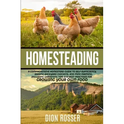 Homesteading: A Comprehensive Homestead Guide to Self-Sufficiency, Raising Backyard Chickens, and Mini Farming, Including Gardening