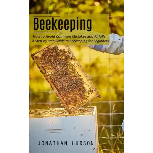 Beekeeping: How to Avoid Common Mistakes and Pitfalls (A Step-by-step Guide to Beekeeping for Beginners)