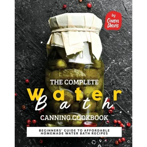 The Complete Water Bath Canning Cookbook: Beginners' Guide to Affordable Homemade Water Bath Recipes