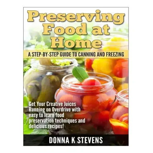 Preserving Food at Home: A Step-by-Step Guide to Canning and Freezing: Get Your Creative Juices Running on Overdrive with easy to learn food pr