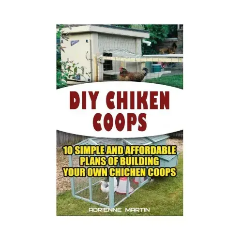 DIY Chicken Coops: 10 Simple and Affordable Plans For Building Your Own Chicken Coops: (Backyard Chickens for Beginners, Building Ideas f