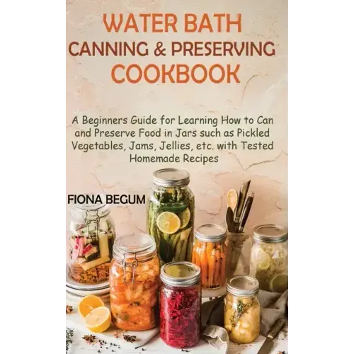 Water Bath Canning and Preserving Cookbook: A Beginners Guide for Learning How to Can and Preserve Food in Jars such as Pickled Vegetables, Jams, Jell