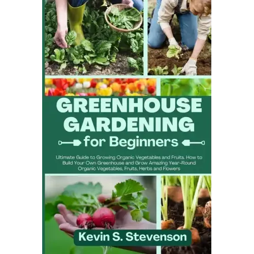 Greenhouse Gardening for Beginners: Ultimate Guide to Growing Organic Vegetables and Fruits. How to Build Your Own Greenhouse and Grow Amazing Year-Ro
