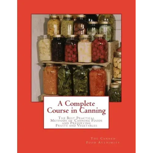 A Complete Course in Canning: The Best Practical Methods of Canning Foods and Preserving Fruits and Vegetables
