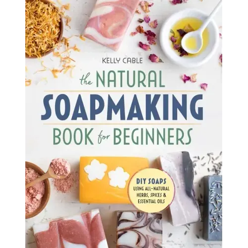 The Natural Soap Making Book for Beginners: Do-It-Yourself Soaps Using All-Natural Herbs, Spices, and Essential Oils