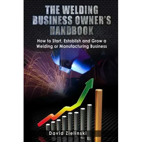 The Welding Business Owner's Hand Book: How to Start, Establish and Grow a Welding or Manufacturing Business