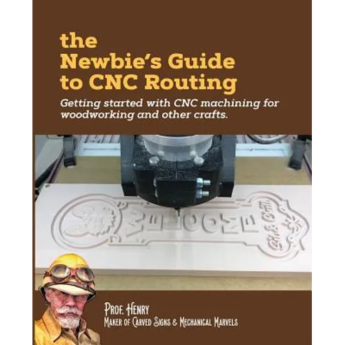 The Newbie's Guide to CNC Routing: Getting started with CNC machining for woodworking and other crafts
