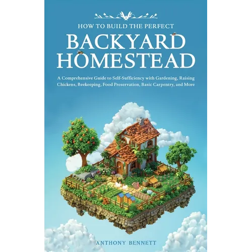 How to Build the Perfect Backyard Homestead: A Comprehensive Guide to Self-Sufficiency with Gardening, Raising Chickens, Beekeeping, Food Preservation