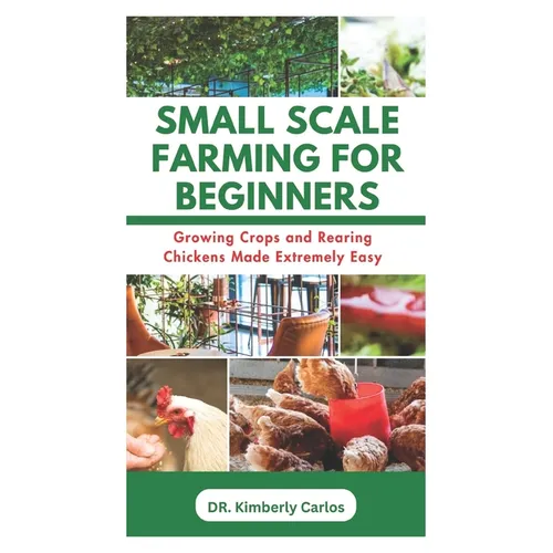 Small Scale Farming for Beginners: Growing Crops and Rearing Chickens Made Easy