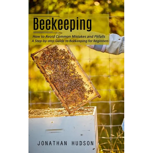 Beekeeping: How to Avoid Common Mistakes and Pitfalls (A Step-by-step Guide to Beekeeping for Beginners)