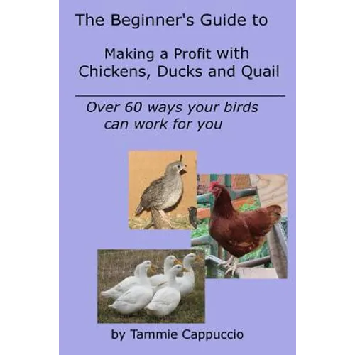 The Beginner's Guide to Making a Profit with Chickens, Ducks and Quail: Over 60 ways to have your birds work for you