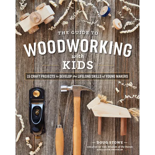 The Guide to Woodworking with Kids: Craft Projects to Develop the Lifelong Skills of Young Makers