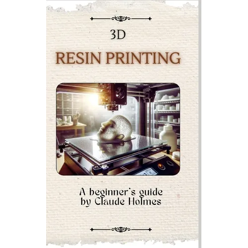 3D Resin Printing for Beginner: A straight forward guidebook to mastering precision and creativity with 3D resin printing
