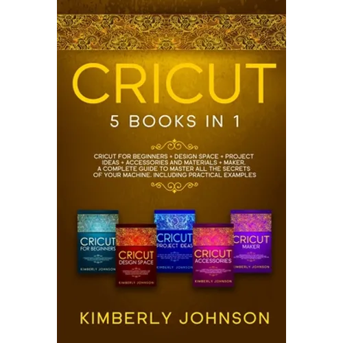 Cricut: 5 Books in 1: Cricut for Beginners, Cricut Design Space, Cricut Maker, Project Ideas and Accessories. A Complete Guide