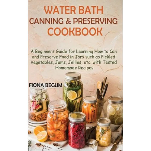 Water Bath Canning and Preserving Cookbook: A Beginners Guide for Learning How to Can and Preserve Food in Jars such as Pickled Vegetables, Jams, Jell