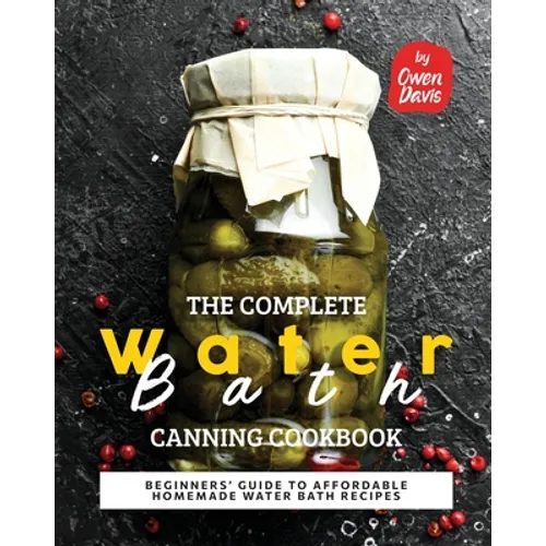 The Complete Water Bath Canning Cookbook: Beginners' Guide to Affordable Homemade Water Bath Recipes