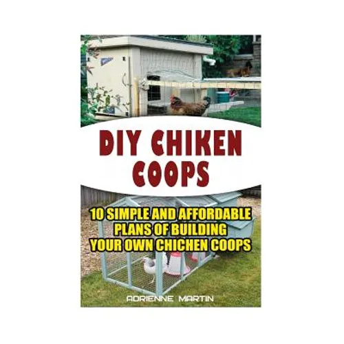 DIY Chicken Coops: 10 Simple and Affordable Plans For Building Your Own Chicken Coops: (Backyard Chickens for Beginners, Building Ideas f