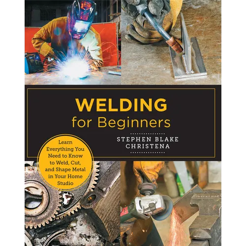Welding for Beginners: Learn Everything You Need to Know to Weld, Cut, and Shape Metal in Your Home Studio