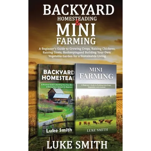Backyard Homesteading & Mini Farming: A Beginner's Guide to Growing Crops, Raising Chickens, Raising Goats, Beekeeping and Building Your Own Vegetable