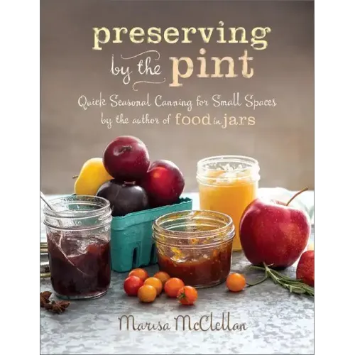 Preserving by the Pint: Quick Seasonal Canning for Small Spaces from the Author of Food in Jars