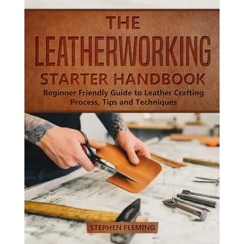 The Leatherworking Starter Handbook: Beginner Friendly Guide to Leather Crafting Process, Tips and Techniques