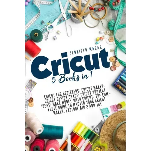 Cricut: 5 Books in 1: Cricut for Beginners; Cricut Maker; Cricut Design Space; Cricut Project Ideas; Make Money with Cricut; T
