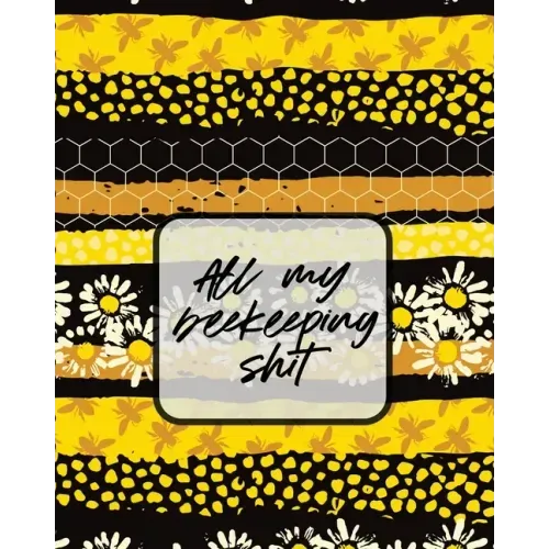 All My Beekeeping Shit: A Beekeeping Log Book