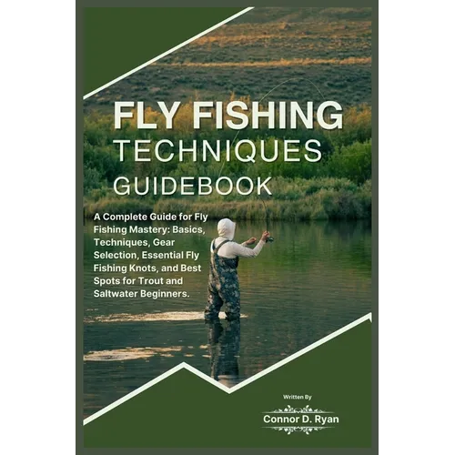 Fly Fishing Techniques Guidebook: A Complete Guide for Fly Fishing Mastery: Basics, Techniques, Gear Selection, Essential Fly Fishing Knots, and Best