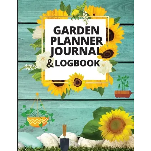 Garden Planner Journal and Log Book: A Complete Gardening Organizer Notebook for Garden Lovers to Track Vegetable Growing, Gardening Activities and Pl
