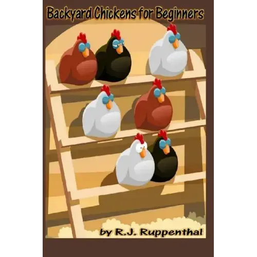 Backyard Chickens for Beginners: Getting the Best Chickens, Choosing Coops, Feeding and Care, and Beating City Chicken Laws