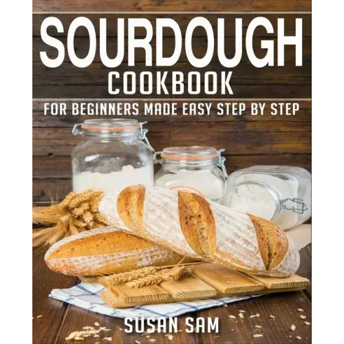 Sourdough Cookbook: Book 1, for Beginners Made Easy Step by Step