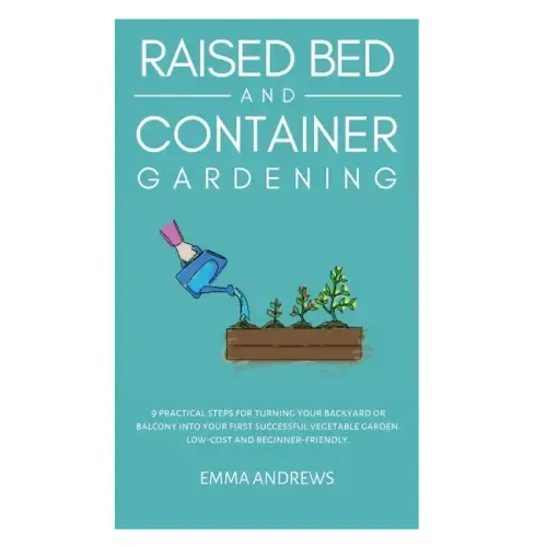 Raised Bed and Container Gardening: 9 Practical Steps For Turning Your Backyard or Balcony Into Your First Successful Vegetable Garden. Low-Cost and B