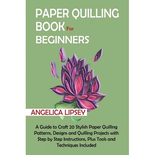 Paper Quilling Book for Beginners: A Guide to Craft 20 Stylish Paper Quilling Patterns, Designs and Quilling Projects with Step by Step Instructions,