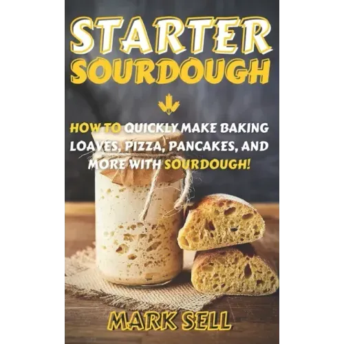 Starter Sourdough: How To Quickly Make Baking Loaves, Pizza, Pancakes, and more with Sourdough!