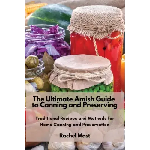 The Ultimate Amish Guide to Canning and Preserving: Traditional Recipes and Methods for Home Canning and Preservation